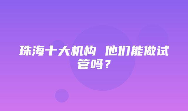 珠海十大机构 他们能做试管吗？