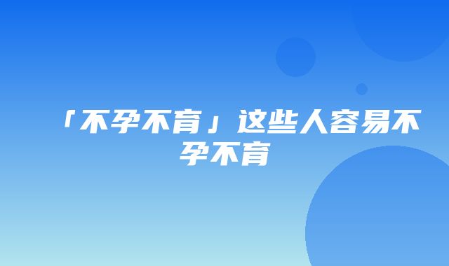 「不孕不育」这些人容易不孕不育