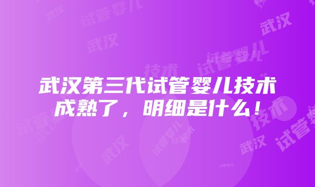 武汉第三代试管婴儿技术成熟了，明细是什么！