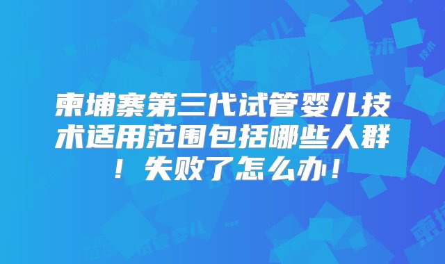 柬埔寨第三代试管婴儿技术适用范围包括哪些人群！失败了怎么办！