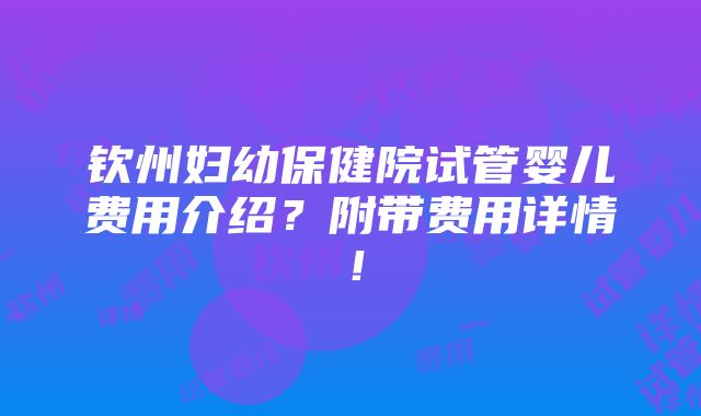 钦州妇幼保健院试管婴儿费用介绍？附带费用详情！