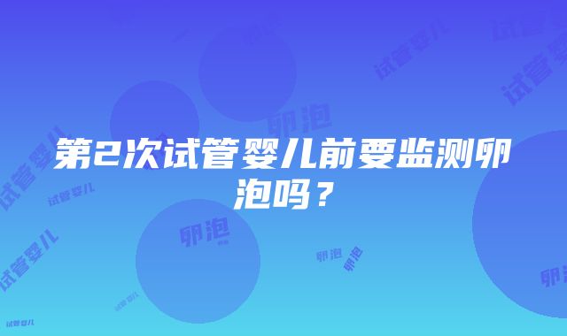 第2次试管婴儿前要监测卵泡吗？