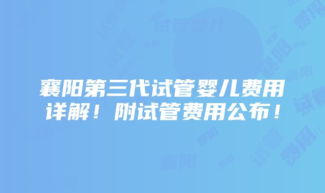 襄阳第三代试管婴儿费用详解！附试管费用公布！