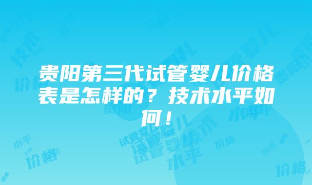 贵阳第三代试管婴儿价格表是怎样的？技术水平如何！