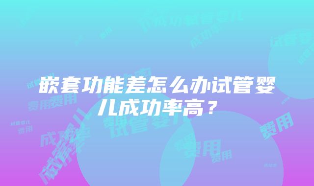 嵌套功能差怎么办试管婴儿成功率高？