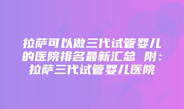 拉萨可以做三代试管婴儿的医院排名最新汇总 附：拉萨三代试管婴儿医院