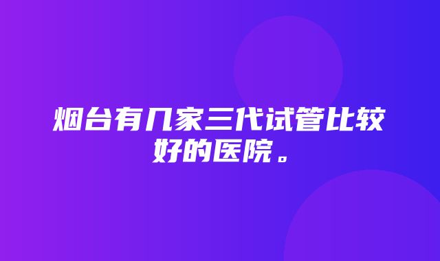 烟台有几家三代试管比较好的医院。