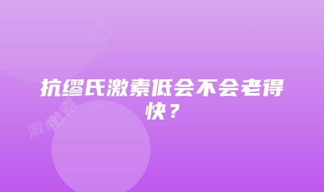 抗缪氏激素低会不会老得快？