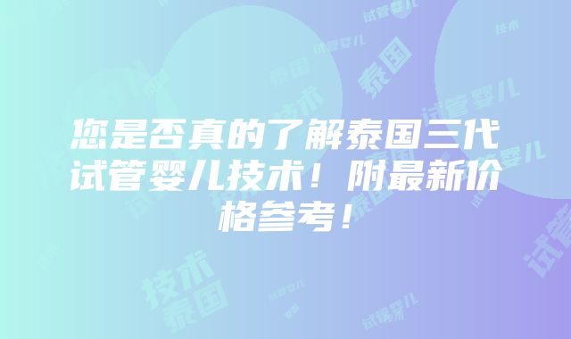 您是否真的了解泰国三代试管婴儿技术！附最新价格参考！