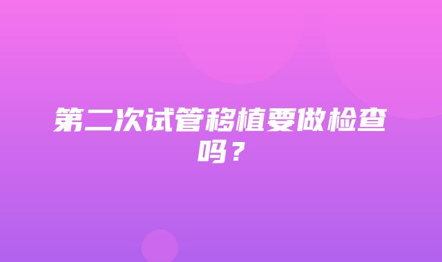 第二次试管移植要做检查吗？