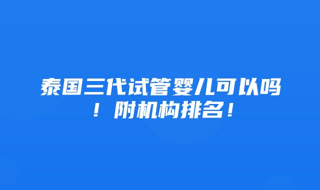 泰国三代试管婴儿可以吗！附机构排名！