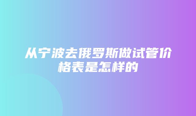 从宁波去俄罗斯做试管价格表是怎样的