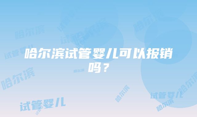 哈尔滨试管婴儿可以报销吗？