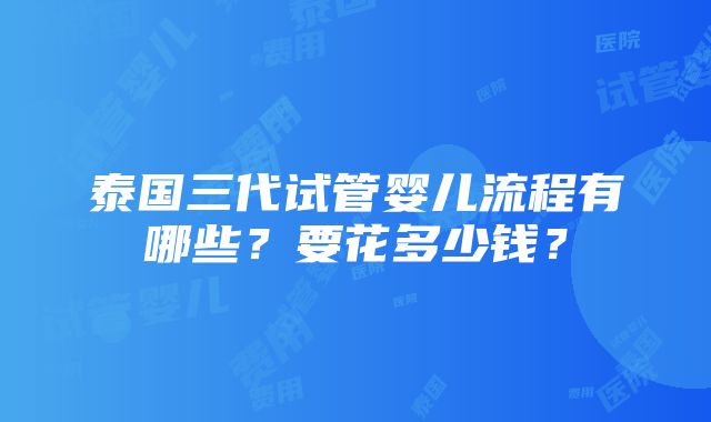 泰国三代试管婴儿流程有哪些？要花多少钱？