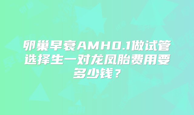 卵巢早衰AMH0.1做试管选择生一对龙凤胎费用要多少钱？