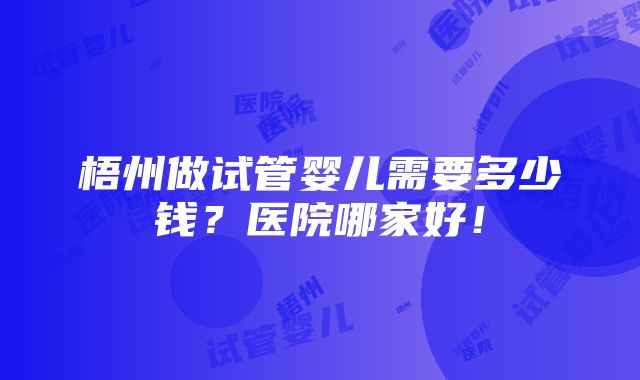 梧州做试管婴儿需要多少钱？医院哪家好！