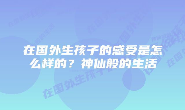 在国外生孩子的感受是怎么样的？神仙般的生活