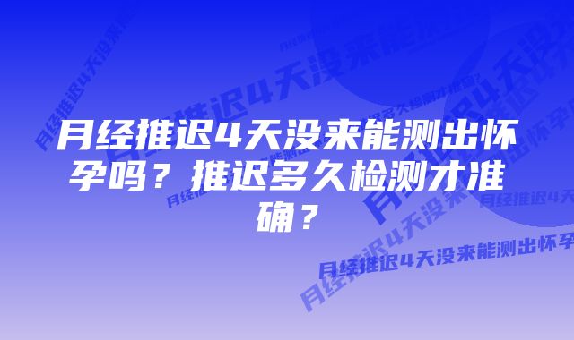 月经推迟4天没来能测出怀孕吗？推迟多久检测才准确？