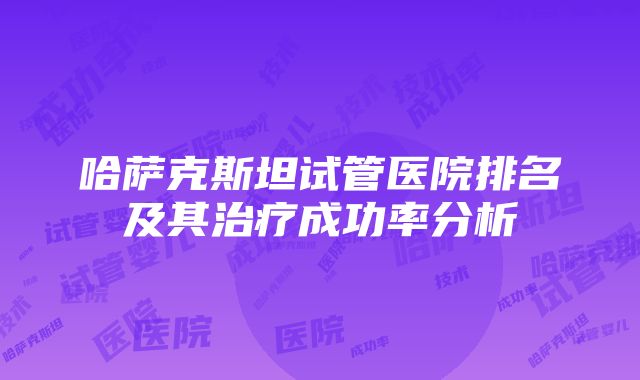 哈萨克斯坦试管医院排名及其治疗成功率分析