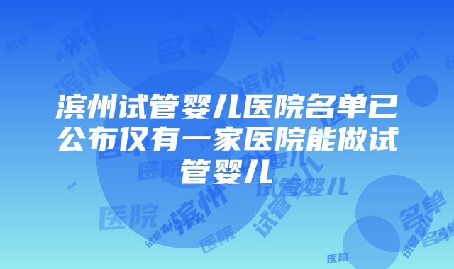 滨州试管婴儿医院名单已公布仅有一家医院能做试管婴儿