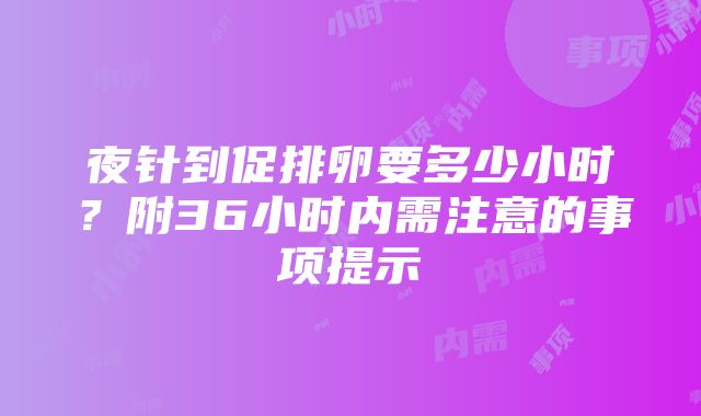 夜针到促排卵要多少小时？附36小时内需注意的事项提示