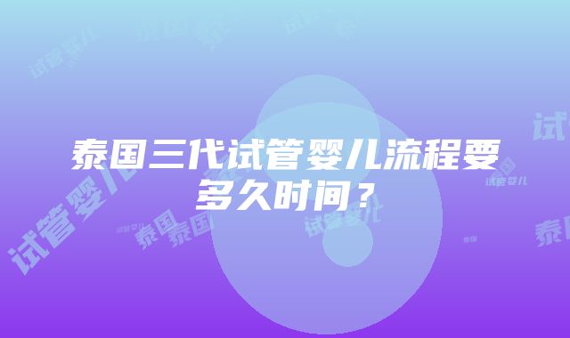 泰国三代试管婴儿流程要多久时间？