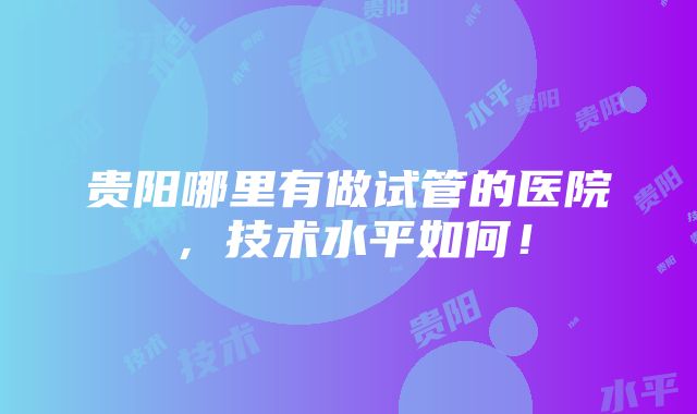 贵阳哪里有做试管的医院，技术水平如何！