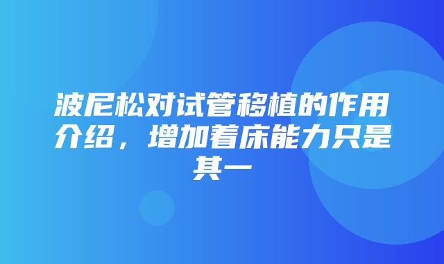 波尼松对试管移植的作用介绍，增加着床能力只是其一