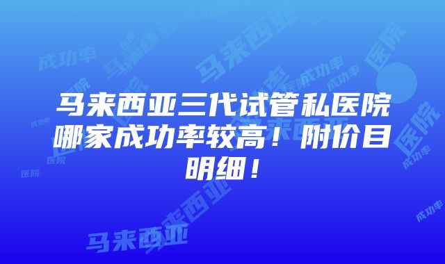 马来西亚三代试管私医院哪家成功率较高！附价目明细！