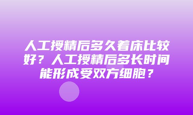 人工授精后多久着床比较好？人工授精后多长时间能形成受双方细胞？