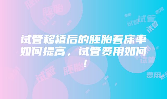 试管移植后的胚胎着床率如何提高，试管费用如何！