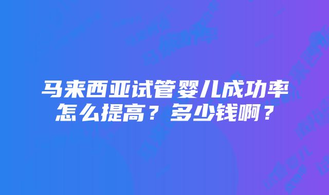 马来西亚试管婴儿成功率怎么提高？多少钱啊？