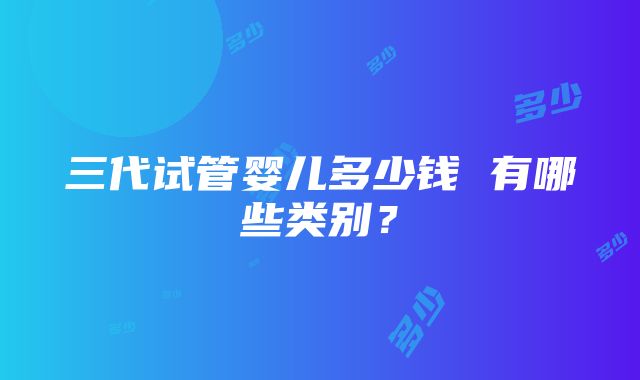 三代试管婴儿多少钱 有哪些类别？