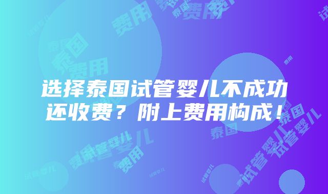 选择泰国试管婴儿不成功还收费？附上费用构成！