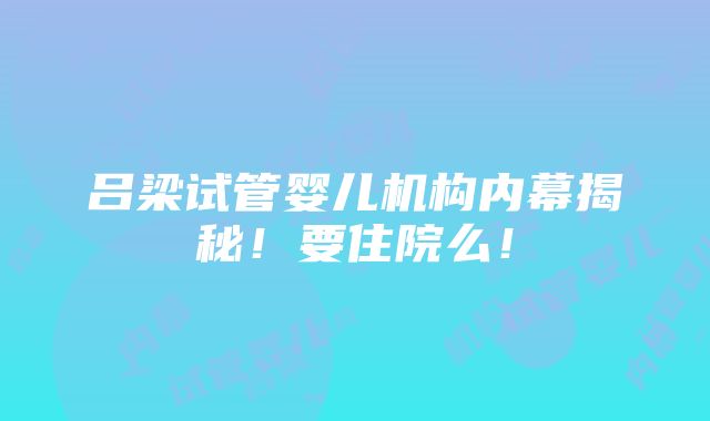 吕梁试管婴儿机构内幕揭秘！要住院么！