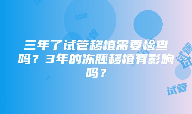 三年了试管移植需要检查吗？3年的冻胚移植有影响吗？