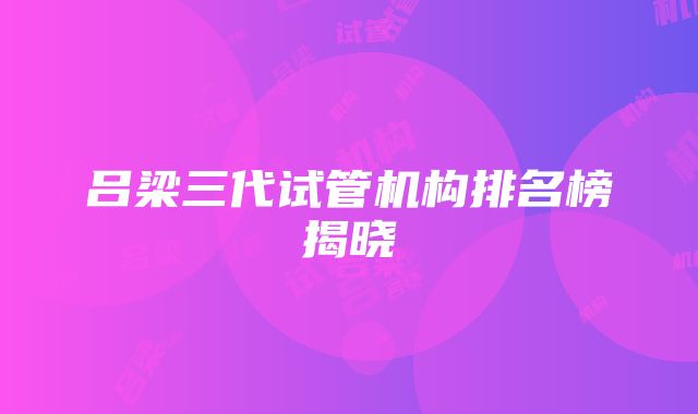 吕梁三代试管机构排名榜揭晓