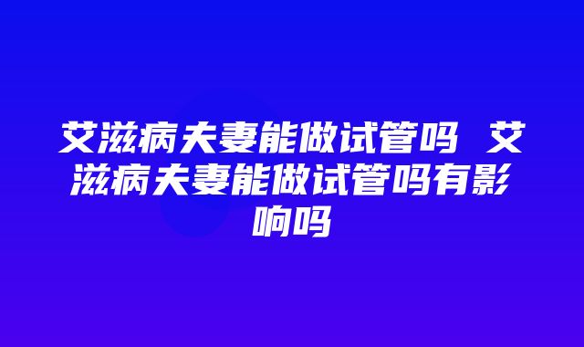 艾滋病夫妻能做试管吗 艾滋病夫妻能做试管吗有影响吗