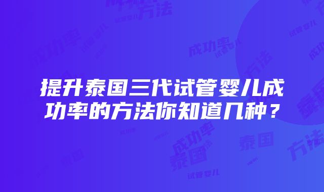 提升泰国三代试管婴儿成功率的方法你知道几种？