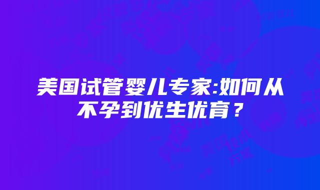 美国试管婴儿专家:如何从不孕到优生优育？