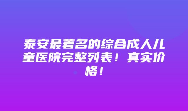 泰安最著名的综合成人儿童医院完整列表！真实价格！