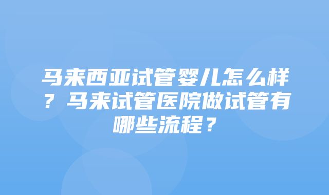 马来西亚试管婴儿怎么样？马来试管医院做试管有哪些流程？