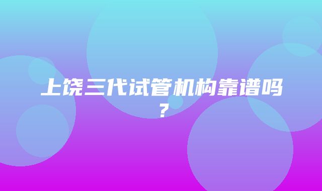 上饶三代试管机构靠谱吗？