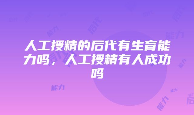 人工授精的后代有生育能力吗，人工授精有人成功吗