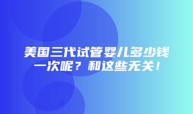 美国三代试管婴儿多少钱一次呢？和这些无关！