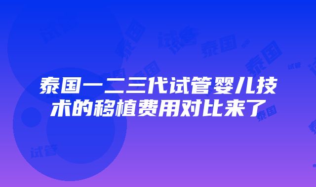 泰国一二三代试管婴儿技术的移植费用对比来了