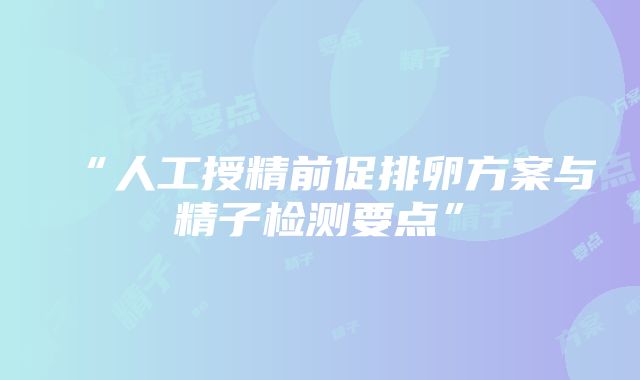 “人工授精前促排卵方案与精子检测要点”