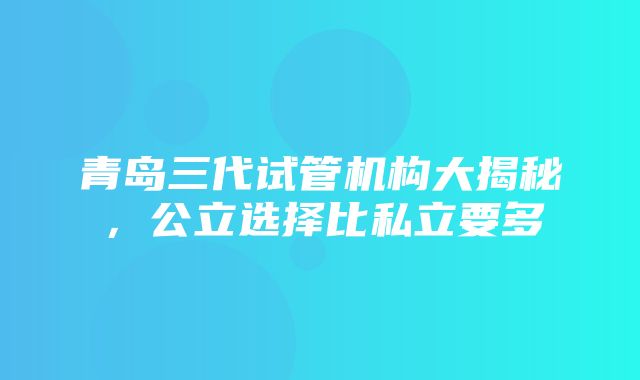 青岛三代试管机构大揭秘，公立选择比私立要多