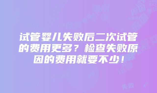 试管婴儿失败后二次试管的费用更多？检查失败原因的费用就要不少！