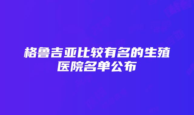 格鲁吉亚比较有名的生殖医院名单公布